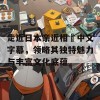 走近日本亲近相奷中文字幕，领略其独特魅力与丰富文化底蕴