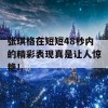 张琪格在短短48秒内的精彩表现真是让人惊艳！