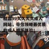 精品99久久久久成人网站，带你领略最优质的成人娱乐体验！