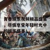 青春娱乐视频精品盛宴，尽情享受年轻时光中的娱乐盛事！