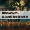 超值70CHEAPWINDOWSVPS，让你的服务器体验更高效、稳定性更强！