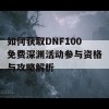 如何获取DNF100免费深渊活动参与资格与攻略解析