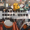 全国黄色电影免费的，想看就点开，轻松享受无限精彩！