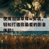 使用旧版草莓w安装，轻松打造你最爱的影音体验！