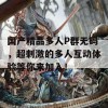 国产精品多人P群无码，超刺激的多人互动体验等你来加入！