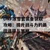 DNF冰雪套装备获取攻略：提升战斗力的最佳选择与策略