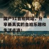 国产91自拍网站，分享最真实的自拍乐趣和生活点滴！