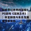 探索奇幻世界的深度RPG游戏《深渊之手》：丰富剧情与角色发展等你来体验