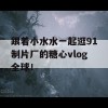 跟着小水水一起逛91制片厂的糖心vlog全球！