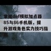 掌握dnf模拟加点器85与86手机版，提升游戏角色实力技巧指南