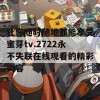 让你随时随地都能享受蜜芽tv.2722永不失联在线观看的精彩内容