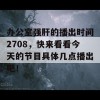 办公室强肝的播出时间2708，快来看看今天的节目具体几点播出吧！