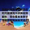 最新网站发布引领数字时代新潮流与创新趋势解析：带你看未来数字世界的新风尚和灵感！