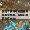 仙剑奇侠传电视剧免费观看完整版，超精彩剧情等你来追！