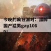 今晚的疯狂派对：灌醉国产猛男gay1069！