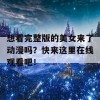 想看完整版的美女来了动漫吗？快来这里在线观看吧！