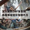 深入解析DNF角色熟练度等级划分及提升方法