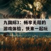 66m66模式视频威九国际3：畅享无阻的游戏体验，快来一起玩吧！