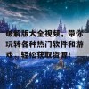 破解版大全视频，带你玩转各种热门软件和游戏，轻松获取资源！