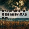 黑人av在线播放，来看看这些精彩的黑人影片吧！