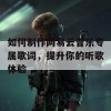 如何制作网易云音乐专属歌词，提升你的听歌体验