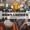 神秘蘑菇av带你揭秘那些鲜为人知的秘密与迷雾