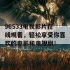 96533电视影片在线观看，轻松享受你喜欢的电影和电视剧！