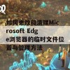 如何更改和清理Microsoft Edge浏览器的临时文件位置与管理方法