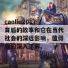 caoliu2017背后的故事和它在当代社会的深远影响，值得我们深入了解。