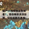 国产99视频精品免视看7，带你畅享高清影视，轻松追剧不再难！