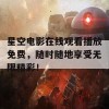 星空电影在线观看播放免费，随时随地享受无限精彩！