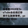 来看看2024年YouTube会给我们带来什么新鲜事吧，youtube 2024