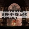 《跑男之最强少年》：青春拼搏与团队合作的精彩综艺探讨