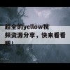 超全的yellow视频资源分享，快来看看吧！