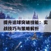 提升运球突破技能：实战技巧与策略解析