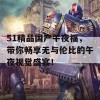 51精品国产午夜福，带你畅享无与伦比的午夜视觉盛宴！