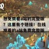 想免费看a站的完整版？这里有个链接！在线观看的a站免费完整版