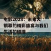 电影2028：未来大银幕的精彩盛宴与我们生活的碰撞