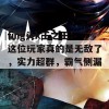 fing头k王之王：这位玩家真的是无敌了，实力超群，霸气侧漏！