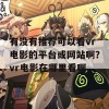 有没有推荐可以看vr电影的平台或网站啊？vr电影在哪里看啊