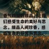 香气四溢的珍品，让我们感受生命的美好与思念，细品人间珍香，感悟生命的芬芳与思念。