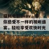 福利电影avav，带你感受不一样的视听盛宴，轻松享受欢快时光！