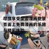 尽情享受歪歪漫画登录页面上免费漫画的乐趣与精彩体验