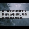 真三国无双6隐藏关卡解锁与攻略详解，助你轻松获取丰厚奖励