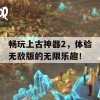 畅玩上古神器2，体验无敌版的无限乐趣！