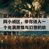 亚洲av永久无码天堂网小说区，带你进入一个充满激情与幻想的故事世界！