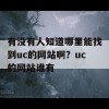 有没有人知道哪里能找到uc的网站啊？uc的网站谁有