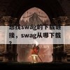 想找swag的下载链接，swag从哪下载？