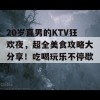 20岁直男的KTV狂欢夜，超全美食攻略大分享！吃喝玩乐不停歇！