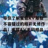 带你了解蜜臂A∨那些不容错过的精彩无修作品！蜜臂A∨无码精品